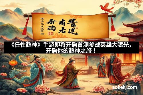 《任性超神》手游即将开启首测参战英雄大曝光，开启你的超神之旅！