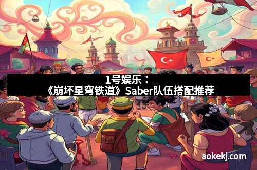 1号娱乐：《崩坏星穹铁道》Saber队伍搭配推荐