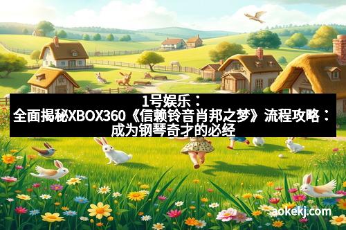 1号娱乐：全面揭秘XBOX360《信赖铃音肖邦之梦》流程攻略：成为钢琴奇才的必经之路